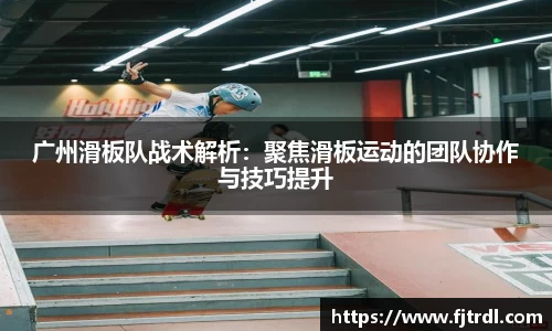 广州滑板队战术解析:聚焦滑板运动的团队协作与技巧提升
