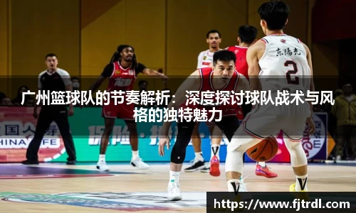 广州篮球队的节奏解析：深度探讨球队战术与风格的独特魅力