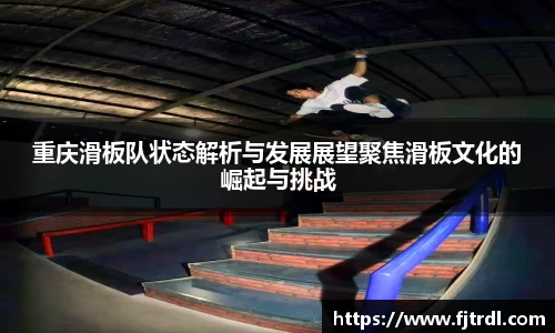 重庆滑板队状态解析与发展展望聚焦滑板文化的崛起与挑战