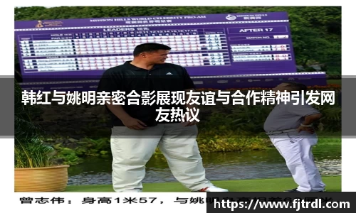 韩红与姚明亲密合影展现友谊与合作精神引发网友热议