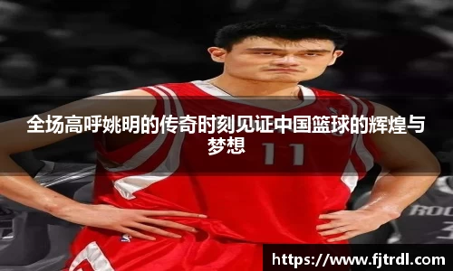 全场高呼姚明的传奇时刻见证中国篮球的辉煌与梦想