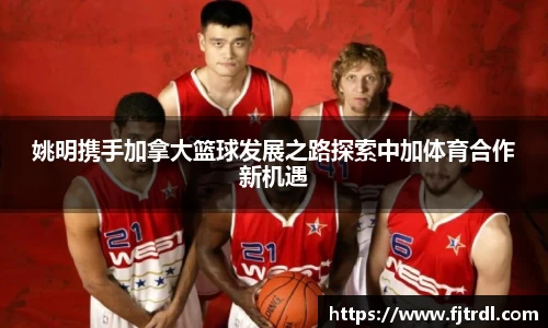 姚明携手加拿大篮球发展之路探索中加体育合作新机遇
