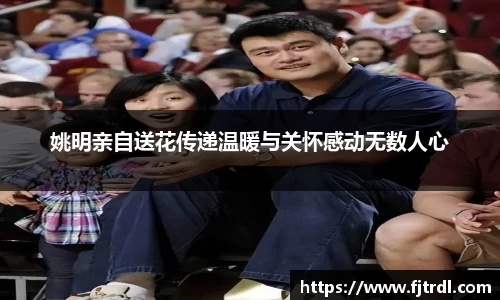 姚明亲自送花传递温暖与关怀感动无数人心
