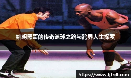 姚明黑哥的传奇篮球之路与跨界人生探索