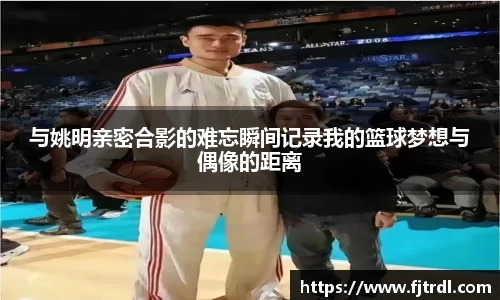 与姚明亲密合影的难忘瞬间记录我的篮球梦想与偶像的距离