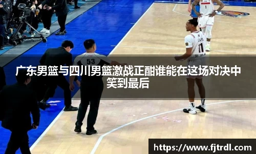 广东男篮与四川男篮激战正酣谁能在这场对决中笑到最后
