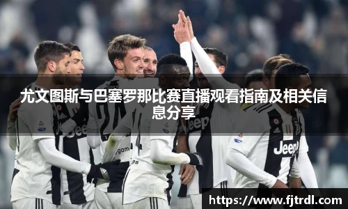 尤文图斯与巴塞罗那比赛直播观看指南及相关信息分享