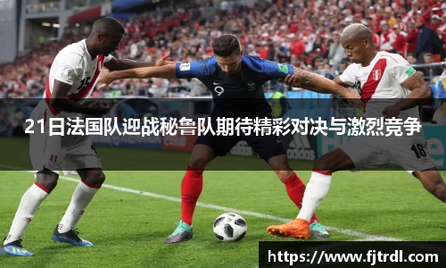 21日法国队迎战秘鲁队期待精彩对决与激烈竞争