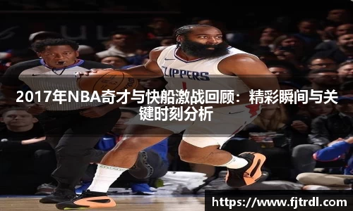 2017年NBA奇才与快船激战回顾：精彩瞬间与关键时刻分析