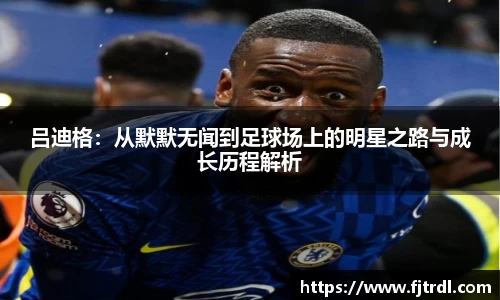 吕迪格:从默默无闻到足球场上的明星之路与成长历程解析