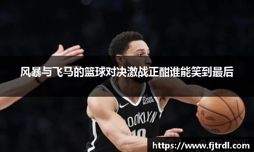 风暴与飞马的篮球对决激战正酣谁能笑到最后
