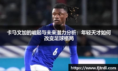 卡马文加的崛起与未来潜力分析：年轻天才如何改变足球格局